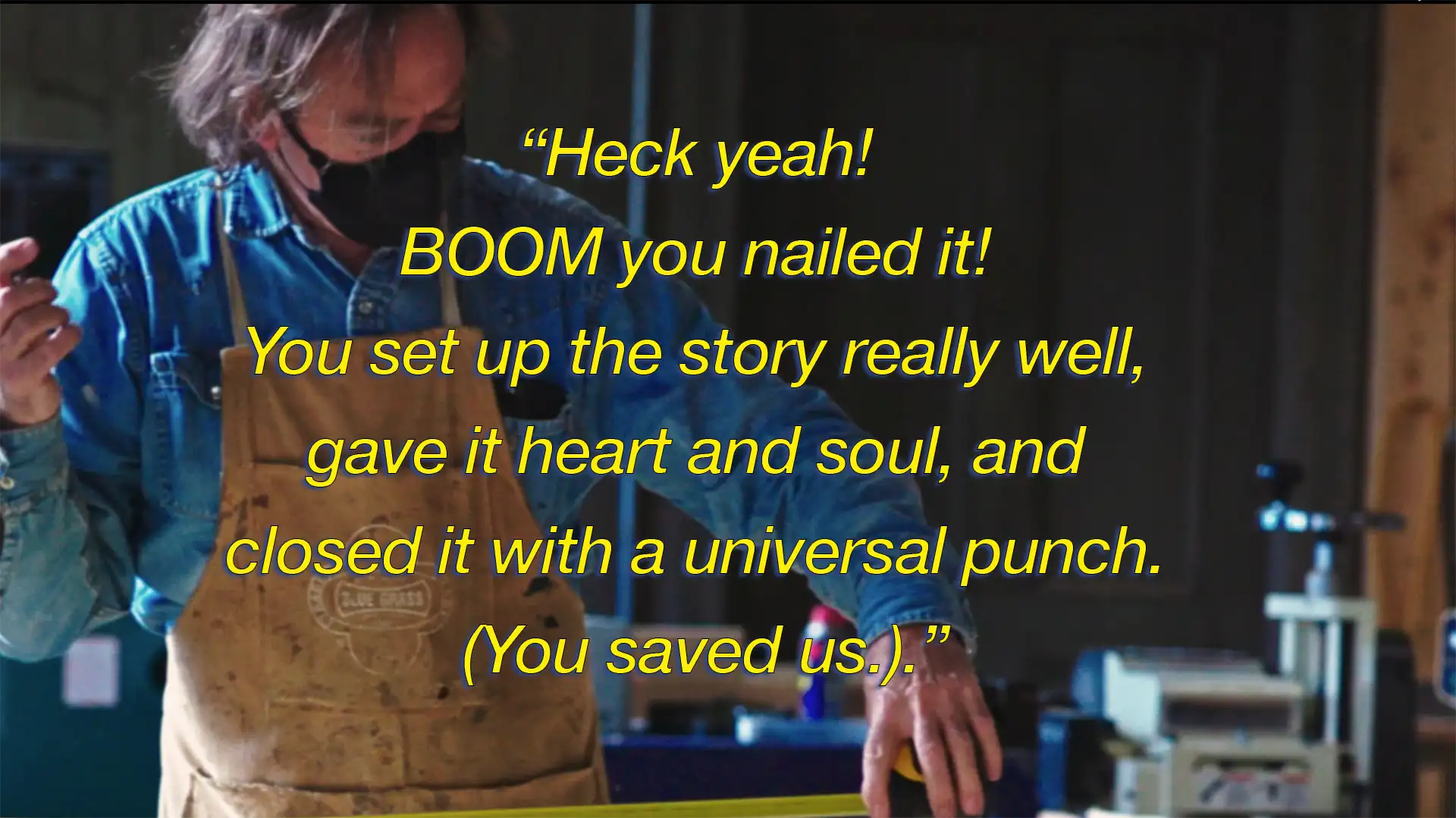 image of a wood worker with a testimonial reading Heck Yeah, boom you nailed it! You set up the story really well, gave it heard and soul, and closed it with a universal punch. You saved us.